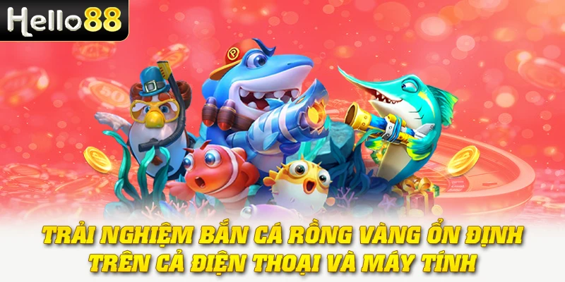 Trải nghiệm bắn cá Rồng Vàng ổn định trên cả điện thoại và máy tính